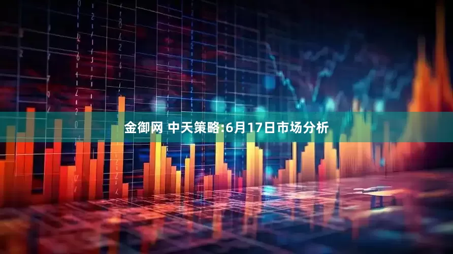 金御网 中天策略:6月17日市场分析