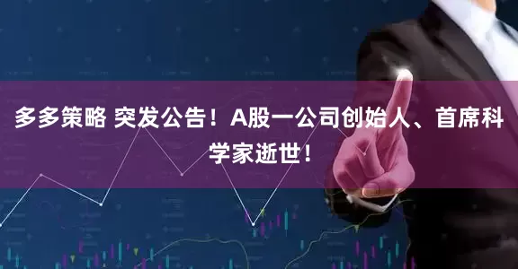 多多策略 突发公告！A股一公司创始人、首席科学家逝世！
