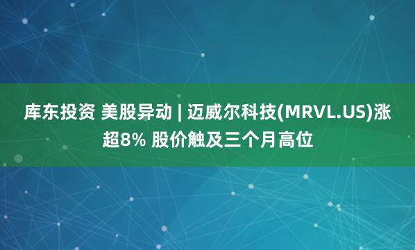 库东投资 美股异动 | 迈威尔科技(MRVL.US)涨超8% 股价触及三个月高位