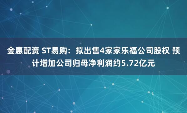 金惠配资 ST易购：拟出售4家家乐福公司股权 预计增加公司归母净利润约5.72亿元