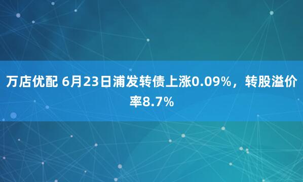 万店优配 6月23日浦发转债上涨0.09%，转股溢价率8.7%