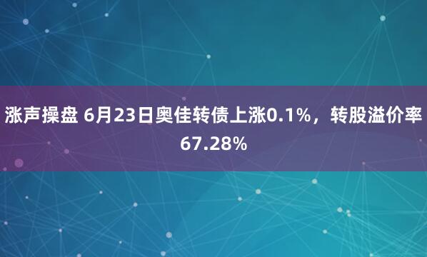涨声操盘 6月23日奥佳转债上涨0.1%，转股溢价率67.28%