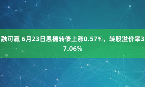 融可赢 6月23日恩捷转债上涨0.57%，转股溢价率37.06%