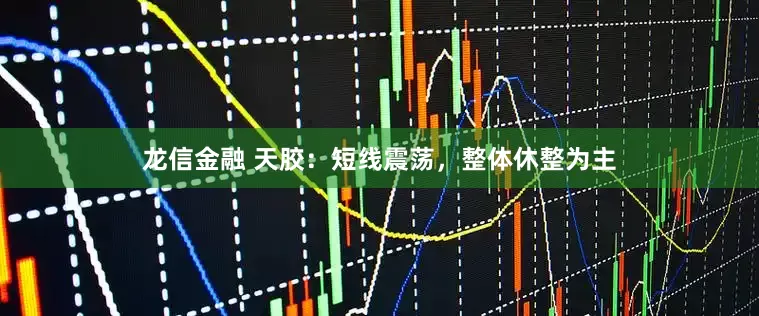 龙信金融 天胶：短线震荡，整体休整为主