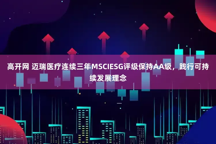高开网 迈瑞医疗连续三年MSCIESG评级保持AA级，践行可持续发展理念