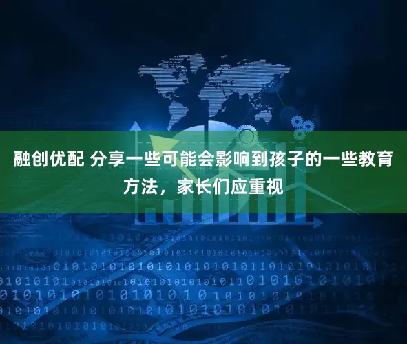 融创优配 分享一些可能会影响到孩子的一些教育方法，家长们应重视