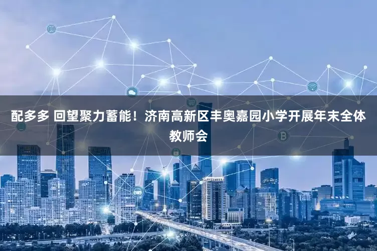 配多多 回望聚力蓄能！济南高新区丰奥嘉园小学开展年末全体教师会