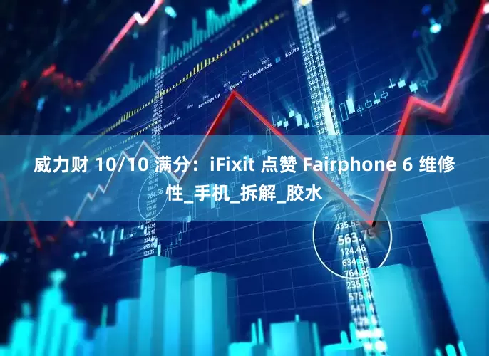 威力财 10/10 满分：iFixit 点赞 Fairphone 6 维修性_手机_拆解_胶水