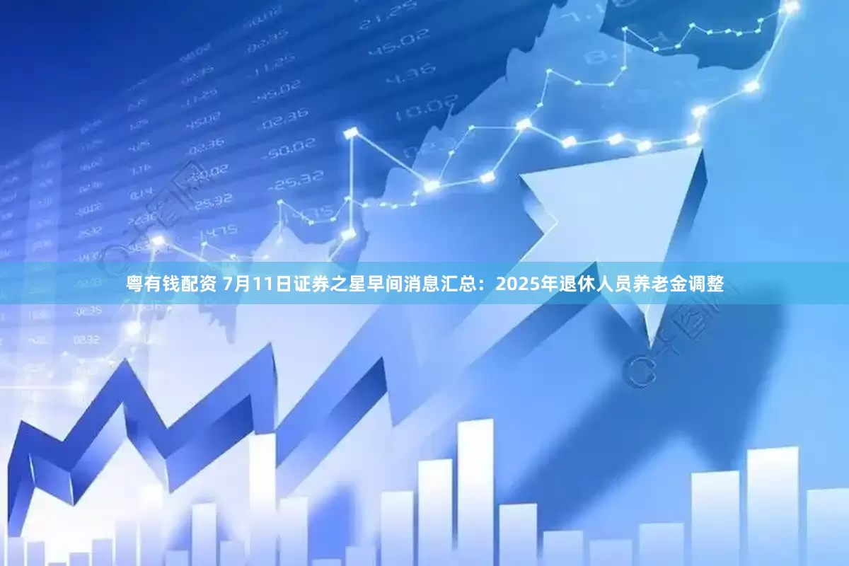粤有钱配资 7月11日证券之星早间消息汇总：2025年退休人员养老金调整