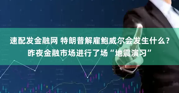 速配发金融网 特朗普解雇鲍威尔会发生什么？昨夜金融市场进行了场“地震演习”