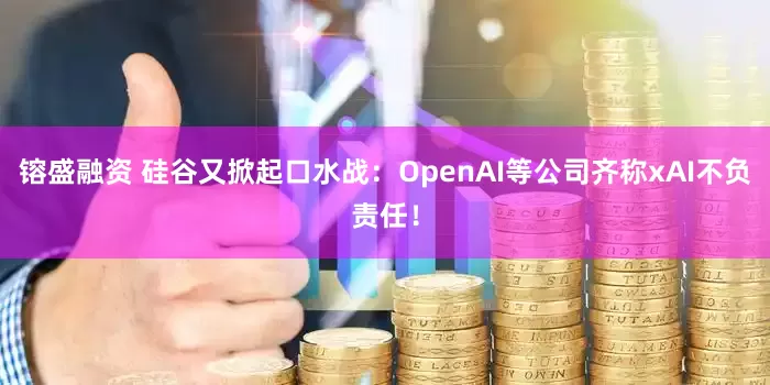 镕盛融资 硅谷又掀起口水战：OpenAI等公司齐称xAI不负责任！
