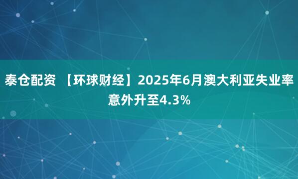 泰仓配资 【环球财经】2025年6月澳大利亚失业率意外升至4.3%