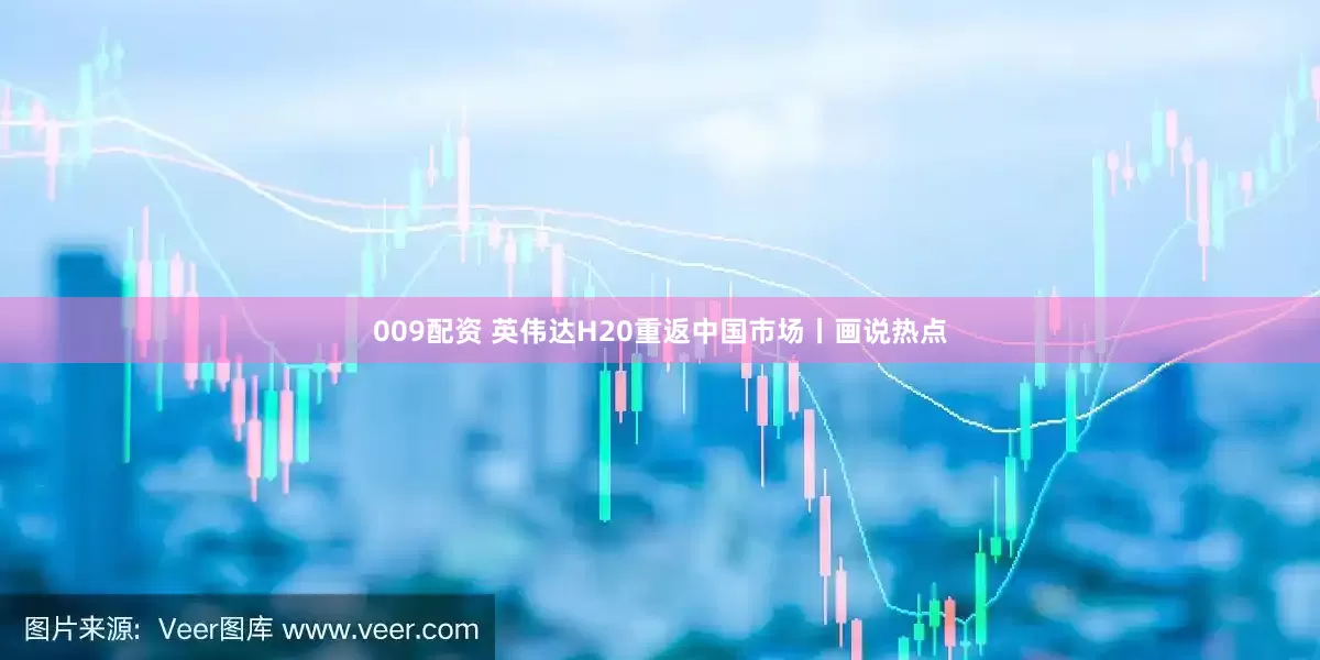 009配资 英伟达H20重返中国市场丨画说热点