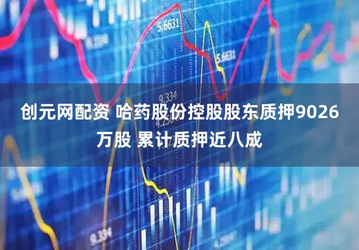 创元网配资 哈药股份控股股东质押9026万股 累计质押近八成