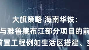 大旗策略 海南华铁：公司已参与雅鲁藏布江部分项目的前置工程例如生活区搭建、变电站建设等
