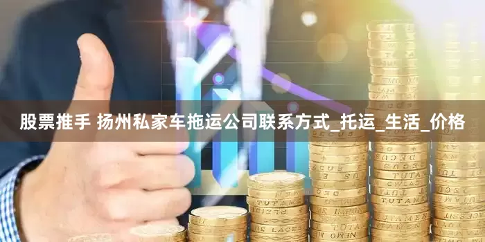 股票推手 扬州私家车拖运公司联系方式_托运_生活_价格