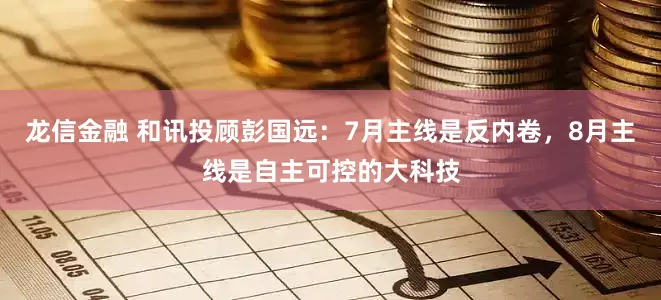 龙信金融 和讯投顾彭国远：7月主线是反内卷，8月主线是自主可控的大科技