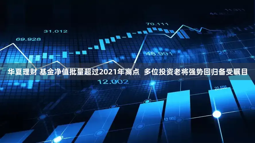 华夏理财 基金净值批量超过2021年高点  多位投资老将强势回归备受瞩目