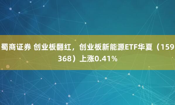 蜀商证券 创业板翻红，创业板新能源ETF华夏（159368）上涨0.41%
