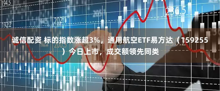 诚信配资 标的指数涨超3%，通用航空ETF易方达（159255）今日上市，成交额领先同类
