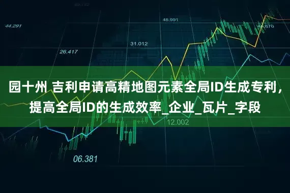 园十州 吉利申请高精地图元素全局ID生成专利，提高全局ID的生成效率_企业_瓦片_字段