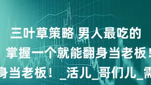 三叶草策略 男人最吃的十个手艺，掌握一个就能翻身当老板！_活儿_哥们儿_需求