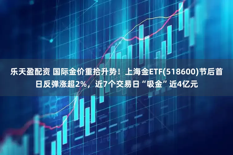 乐天盈配资 国际金价重拾升势！上海金ETF(518600)节后首日反弹涨超2%，近7个交易日“吸金”近4亿元