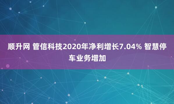 顺升网 管信科技2020年净利增长7.04% 智慧停车业务增加