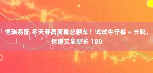 恒瑞易配 冬天穿高筒靴总翻车？试试牛仔裤 + 长靴，保暖又显腿长 180