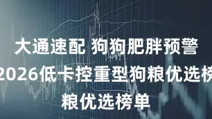大通速配 狗狗肥胖预警！2026低卡控重型狗粮优选榜单