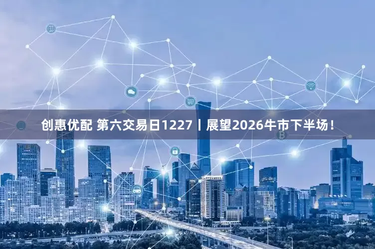 创惠优配 第六交易日1227丨展望2026牛市下半场！