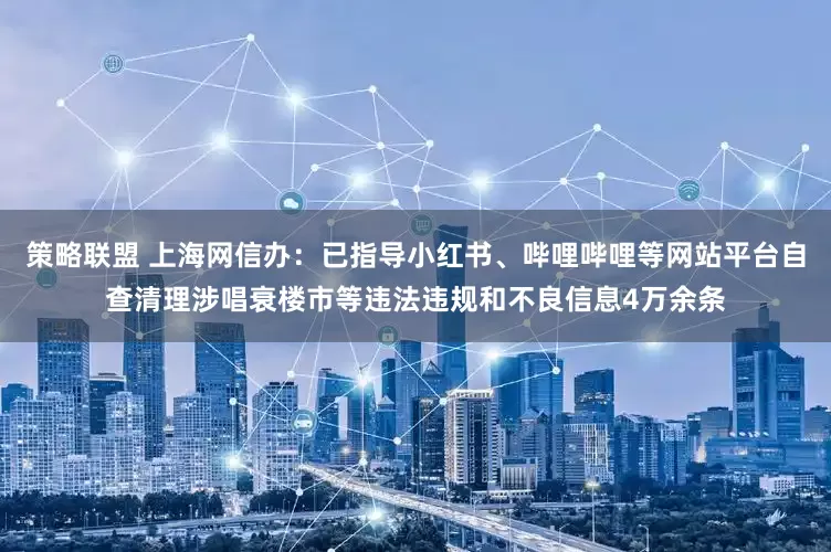 策略联盟 上海网信办：已指导小红书、哔哩哔哩等网站平台自查清理涉唱衰楼市等违法违规和不良信息4万余条