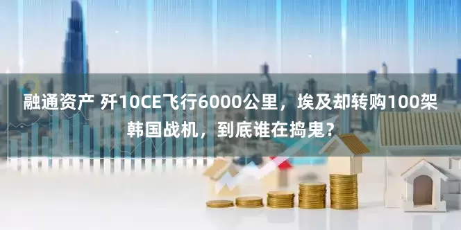 融通资产 歼10CE飞行6000公里，埃及却转购100架韩国战机，到底谁在捣鬼？